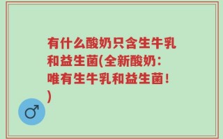 有什么酸奶只含生牛乳和益生菌(全新酸奶：唯有生牛乳和益生菌！)
