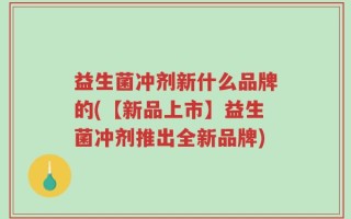 益生菌冲剂新什么品牌的(【新品上市】益生菌冲剂推出全新品牌)