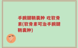 手腕腱鞘囊肿 吃软骨素(软骨素可治手腕腱鞘囊肿)