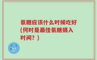 氨糖应该什么时候吃好(何时是最佳氨糖摄入时间？)