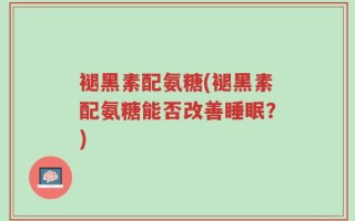 褪黑素配氨糖(褪黑素配氨糖能否改善睡眠？)