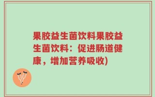 果胶益生菌饮料果胶益生菌饮料：促进肠道健康，增加营养吸收)