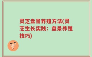 灵芝盘景养殖方法(灵芝生长实践：盘景养殖技巧)