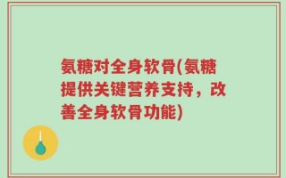 氨糖对全身软骨(氨糖提供关键营养支持，改善全身软骨功能)