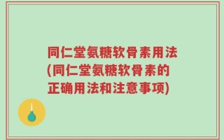 同仁堂氨糖软骨素用法(同仁堂氨糖软骨素的正确用法和注意事项)