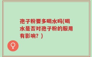 孢子粉要多喝水吗(喝水是否对孢子粉的服用有影响？)