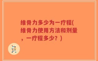 维骨力多少为一疗程(维骨力使用方法和剂量，一疗程多少？)