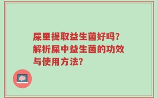 屎里提取益生菌好吗？解析屎中益生菌的功效与使用方法？