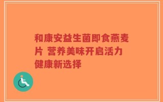 和康安益生菌即食燕麦片 营养美味开启活力健康新选择