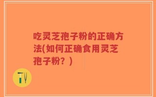 吃灵芝孢子粉的正确方法(如何正确食用灵芝孢子粉？)