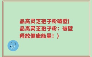 品高灵芝孢子粉破壁(品高灵芝孢子粉：破壁释放健康能量！)