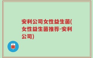 安利公司女性益生菌(女性益生菌推荐-安利公司)