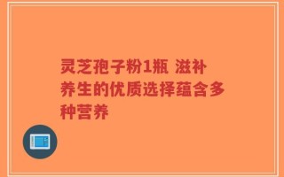 灵芝孢子粉1瓶 滋补养生的优质选择蕴含多种营养