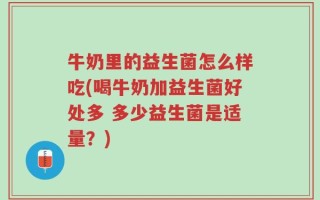 牛奶里的益生菌怎么样吃(喝牛奶加益生菌好处多 多少益生菌是适量？)