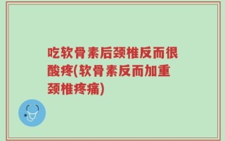 吃软骨素后颈椎反而很酸疼(软骨素反而加重颈椎疼痛)