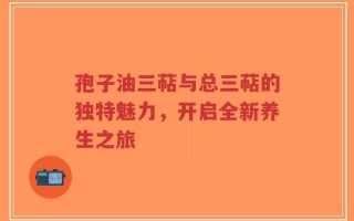 孢子油三萜与总三萜的独特魅力，开启全新养生之旅
