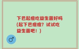 下巴起痘吃益生菌好吗(起下巴痘痘？试试吃益生菌吧！)