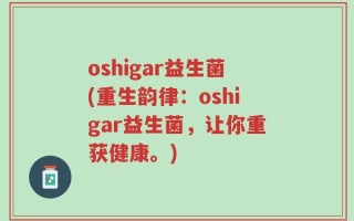 oshigar益生菌(重生韵律：oshigar益生菌，让你重获健康。)