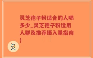 灵芝孢子粉适合的人喝多少_灵芝孢子粉适用人群及推荐摄入量指南)