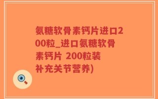 氨糖软骨素钙片进口200粒_进口氨糖软骨素钙片 200粒装 补充关节营养)