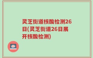 灵芝街道核酸检测26日(灵芝街道26日展开核酸检测)