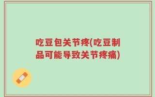 吃豆包关节疼(吃豆制品可能导致关节疼痛)