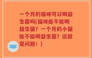 一个月的猫咪可以喝益生菌吗(猫咪能不能喝益生菌？一个月的小猫能不能喝益生菌？这就是问题！)