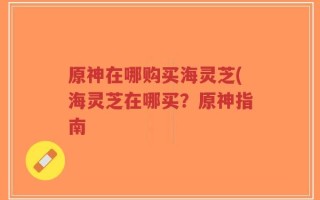 原神在哪购买海灵芝(海灵芝在哪买？原神指南