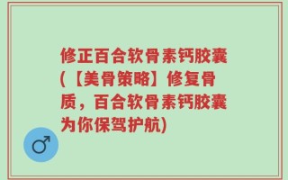 修正百合软骨素钙胶囊(【美骨策略】修复骨质，百合软骨素钙胶囊为你保驾护航)