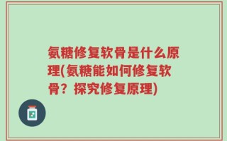 氨糖修复软骨是什么原理(氨糖能如何修复软骨？探究修复原理)