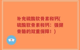 补充硫酸软骨素和钙(硫酸软骨素和钙：强健骨骼的双重保障！)