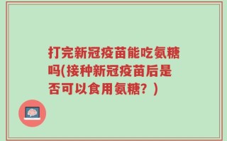 打完新冠疫苗能吃氨糖吗(接种新冠疫苗后是否可以食用氨糖？)