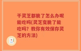 干灵芝都脆了怎么办呢能吃吗(灵芝变脆了能吃吗？教你有效保存灵芝的方法)