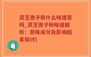灵芝孢子粉什么味道苦吗_灵芝孢子粉味道解析：苦味成分及影响因素探讨)