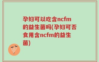 孕妇可以吃含ncfm的益生菌吗(孕妇可否食用含ncfm的益生菌)