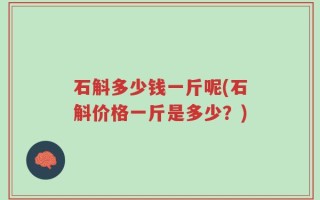 石斛多少钱一斤呢(石斛价格一斤是多少？)