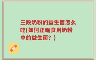 三段奶粉的益生菌怎么吃(如何正确食用奶粉中的益生菌？)