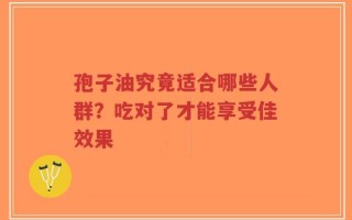 孢子油究竟适合哪些人群？吃对了才能享受佳效果