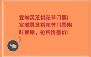 宣城灵芝桃花节门票(宣城灵芝桃花节门票限时促销，抢购优惠价！)