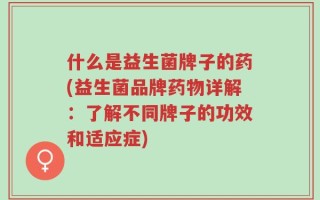 什么是益生菌牌子的药(益生菌品牌药物详解：了解不同牌子的功效和适应症)