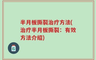 半月板撕裂治疗方法(治疗半月板撕裂：有效方法介绍)