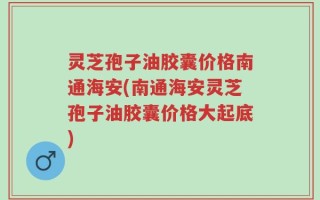 灵芝孢子油胶囊价格南通海安(南通海安灵芝孢子油胶囊价格大起底)