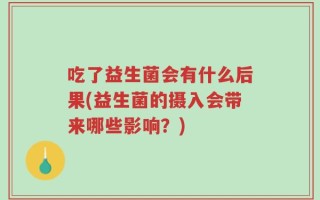 吃了益生菌会有什么后果(益生菌的摄入会带来哪些影响？)