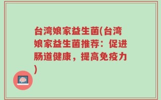 台湾娘家益生菌(台湾娘家益生菌推荐：促进肠道健康，提高免疫力)