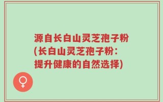 源自长白山灵芝孢子粉(长白山灵芝孢子粉：提升健康的自然选择)