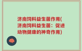 济南饲料益生菌作用(济南饲料益生菌：促进动物健康的神奇作用)