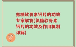 氨糖软骨素钙片的功效专家解答(氨糖软骨素钙片的功效及作用机制详解)