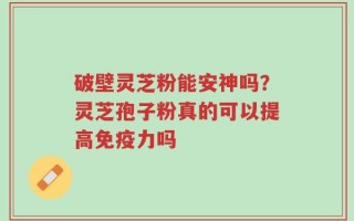 破壁灵芝粉能安神吗？灵芝孢子粉真的可以提高免疫力吗