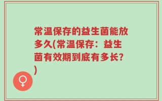 常温保存的益生菌能放多久(常温保存：益生菌有效期到底有多长？)
