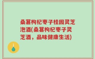 桑葚枸杞枣子桂园灵芝泡酒(桑葚枸杞枣子灵芝酒，品味健康生活)